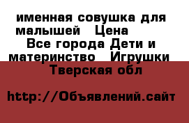 именная совушка для малышей › Цена ­ 600 - Все города Дети и материнство » Игрушки   . Тверская обл.